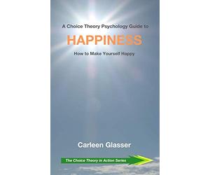 A Choice Theory Psychology Guide to Happiness: How to Make Yourself Happy: 4 (The Choice Theory in Action Series)