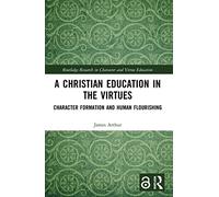 A Christian Education in the Virtues: Character Formation and Human Flourishing (Routledge Research in Character and Virtue Education)