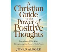A Christian Guide To The Power Of Positive Thoughts: Transformed Thinking: Living Through The strength of God’s Truth