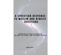 A CHRISTIAN RESPONSE TO MUSLIM AND ATHEIST QUESTIONS: Addressing the Tough Questions on the Bible, the Trinity, and the Person of Christ