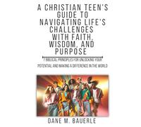 A Christian Teen's Guide to Navigating Life's Challenges with Faith, Wisdom, and Purpose: 7 Biblical Principles for Unlocking Your Potential and Making a Difference in the World