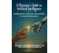 A Christian's Guide to Artificial Intelligence: Finding Power, Love and a Sound Mind in a world of deception (Good News!)