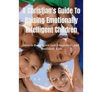 A Christian's Guide To Raising Emotionally Intelligent Children: How to Raise Spirit-Led, Empathetic, And Confident Kids