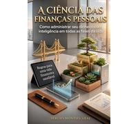 A CIÊNCIA DAS FINANÇAS PESSOAIS: COMO ADMINISTRAR SEU DINHEIRO COM INTELIGÊNCIA EM TODAS AS FASES DA VIDA