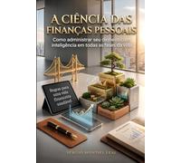 A CIÊNCIA DAS FINANÇAS PESSOAIS: COMO ADMINISTRAR SEU DINHEIRO COM INTELIGÊNCIA EM TODAS AS FASES DA VIDA