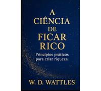 A Ciência de Ficar Rico: Princípios práticos para criar riqueza (As Leis do Sucesso)