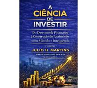 A CIÊNCIA DE INVESTIR: Do Descontrole Financeiro à Construção de Patrimônio com Método e Inteligência