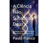 A Ciência Não Substitui Deus: Tecnologia, criação e os limites do ser humano diante do mistério da vida (Poesias & Autoajuda)
