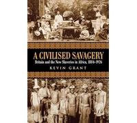 A Civilised Savagery: Britain and the New Slaveries in Africa, 1884-1926