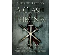 A Clash of Thrones: The Power-crazed Medieval Kings, Popes and Emperors of Europe