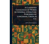 A Classified Catalogue of Works in General Literature Published by Longmans, Green, & Co.