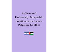 A Clear and Universally Acceptable Solution to the Israel-Palestine Conflict: A Complete Guide to Achieving Immediate and Permanent Peace