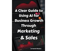 A Clear Guide to Using AI for Business Growth Through Marketing & Sales: A Step-by-Step Guide to Implementing AI for Marketing & Sales Optimization