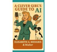 A Clever Girl's Guide to Life with AI: by Elisabeth A. Medaris (& Walter)