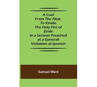 A Coal From The Altar, To Kindle The Holy Fire of Zeale; In a Sermon Preached at a Generall Visitation at Ipswich