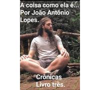 A coisa como ela é.. Por João Antônio Lopes. crônicas Livro três.