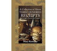 A Collection of Above Three Hundred Receipts: In Cookery, Physick, and Surgery