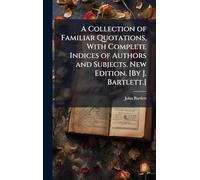 A Collection of Familiar Quotations, With Complete Indices of Authors and Subjects. New Edition. [By J. Bartlett.]