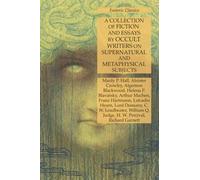 A Collection of Fiction and Essays by Occult Writers on Supernatural and Metaphysical Subjects: Esoteric Classics