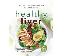 A Collection of Hearty Recipes for A Healthy Liver: Simple Dishes to Reverse and Prevent Fatty Liver Disease