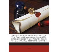A Collection of Legislative Acts of the Ceylon Government from 1796: Distinguishing Those Now in Force. V. 1-2 ... 1796/1833-1833/1852, Volume 1