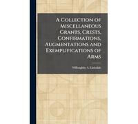 A Collection of Miscellaneous Grants, Crests, Confirmations, Augmentations and Exemplifications of Arms