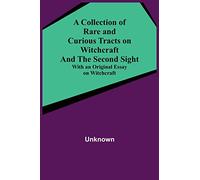A Collection of Rare and Curious Tracts on Witchcraft and the Second Sight; With an Original Essay on Witchcraft