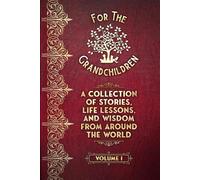 A Collection of Stories, Life Lessons, and Wisdom from Around the World: Volume I (For the Grandchildren)