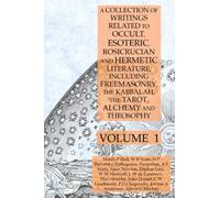 A Collection of Writings Related to Occult, Esoteric, Rosicrucian and Hermetic Literature, Including Freemasonry, the Kabbalah, the Tarot, Alchemy and Theosophy Volume 1