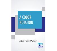A Color Notation: A Measured Color System, Based On The Three Qualities Hue, Value, And Chroma With Illustrative Models, Charts, And A Course Of Study Arranged For Teachers