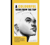 A Colourful View From the Top: Twenty-One Extraordinary Stories of Leaders of Colour Achieving Excellence in Business
