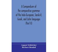 A compendium of the comparative grammar of the Indo-European, Sanskrit, Greek, and Latin languages (Part II)