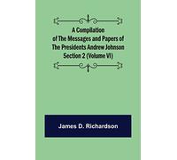 A Compilation of the Messages and Papers of the Presidents Section 2 (Volume VI) Andrew Johnson