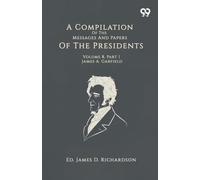 A Compilation Of The Messages And Papers Of The Presidents: Volume 8, Part 1: James A. Garfield