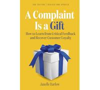 A Complaint Is a Gift: How to Learn from Critical Feedback and Recover Customer Loyalty