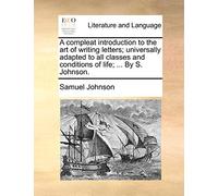 A Compleat Introduction to the Art of Writing Letters; Universally Adapted to All Classes and Conditions of Life; ... by S. Johnson.