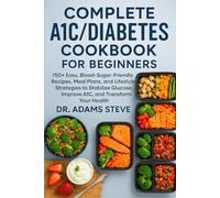 A COMPLETE A1C/DIABETES COOKBOOK FOR BEGINNERS: 150+ Easy, Blood-Sugar-Friendly Recipes, Meal Plans, and Lifestyle Strategies to Stabilize Glucose, Improve A1C, and Transform Your Health