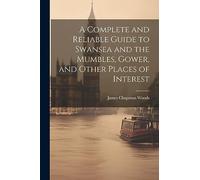 A Complete and Reliable Guide to Swansea and the Mumbles, Gower, and Other Places of Interest