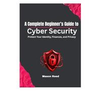 A Complete Beginner’s Guide to Cyber Security: Protect Your Identity, Finances, and Privacy from Cybercriminals