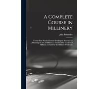 A Complete Course in Millinery; Twenty-four Practical Lessons Detailing the Processes for Mastering the art of Millinery; a Text Book for Teachers of Millinery. A Guide for the Millinery Workroom