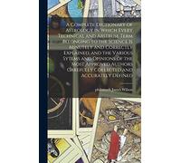 A Complete Dictionary of Astrology in Which Every Technical and Abstruse Term Belonging to the Science is Minutely and Correctly Explained, and the ... Carefully Collected and Accurately Defined