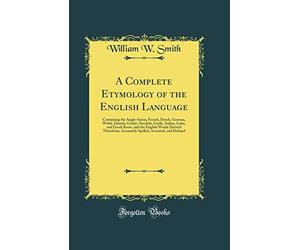 A Complete Etymology of the English Language: Containing the Anglo-Saxon, French, Dutch, German, Welsh, Danish, Gothic, Swedish, Gaelic, Italian, ... Accurately Spelled, Accented, and Defined