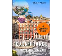 A Complete Guide to Caen, France 2024: A Comprehensive Guide to Exploring Amazing places in Caen, discovering the History, Rich Culture & all you need to know about Traveling to France (Travel Guides)