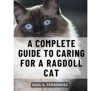 A Complete Guide To Caring For A Ragdoll Cat: A Guide to Welcoming and Nurturing Your New Ragdoll Kitten | Step-by-Step Instructions and Heartwarming Stories for a Smooth Transition