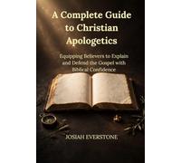 A COMPLETE GUIDE TO CHRISTIAN APOLOGETICS: Equipping Believers to Explain and Defend the Gospel with Biblical Confidence