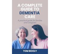 A Complete Guide To Dementia Care: A Practical Guide to Families and Caregivers