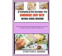 A COMPLETE GUIDE TO HANDMADE SOAP WITH NATURAL HERBAL INFUSIONS: Create Powerful Herbal Soaps Using Natural Ingredients, Essential Oils, and Simple Techniques for Healthy and Radiant Skin