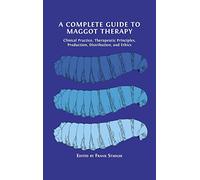 A Complete Guide to Maggot Therapy : Clinical Practice, Therapeutic Principles, Production, Distribution, and Ethics