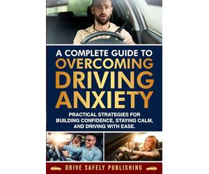 A Complete Guide to Overcoming Driving Anxiety: Practical Strategies for Building Confidence, Staying Calm, and Driving with Ease