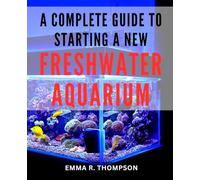 A Complete Guide To Starting A New Freshwater Aquarium: A-Manual for Setting Up and Maintaining Your First Freshwater-Aquarium-| Essential Tips for-Easy & Effective Freshwater-Aquarium-Care